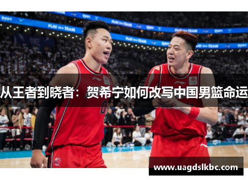 从王者到晓者：贺希宁如何改写中国男篮命运